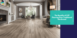 Benefits of LVP Flooring Over Traditional Hardwood